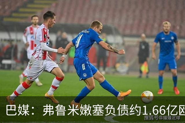 巴媒：弗鲁米嫩塞负债约1.66亿欧，已与球员达成延期付款协议
